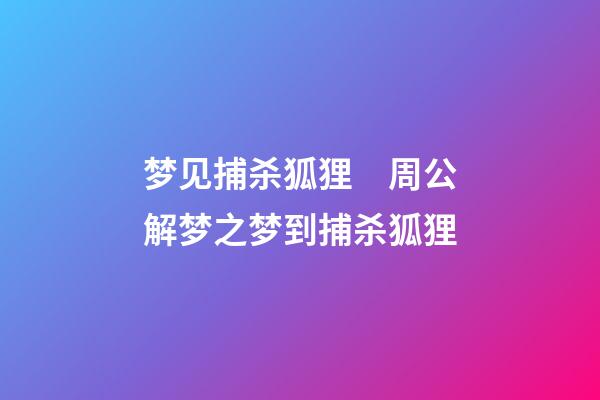 梦见捕杀狐狸　周公解梦之梦到捕杀狐狸